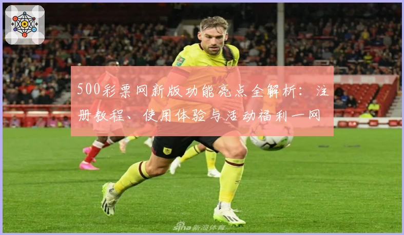 500彩票网新版功能亮点全解析：注册教程、使用体验与活动福利一网打尽