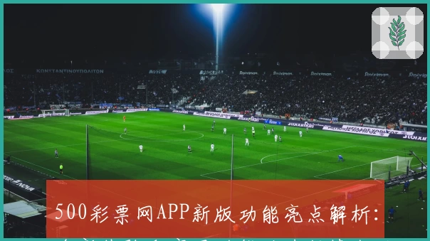 500彩票网APP新版功能亮点解析:全新体验和实用功能助力便捷生活