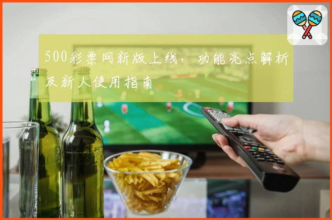 500彩票网新版上线，功能亮点解析及新人使用指南