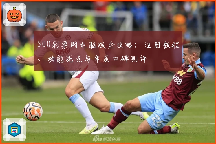 500彩票网电脑版全攻略：注册教程、功能亮点与年度口碑测评