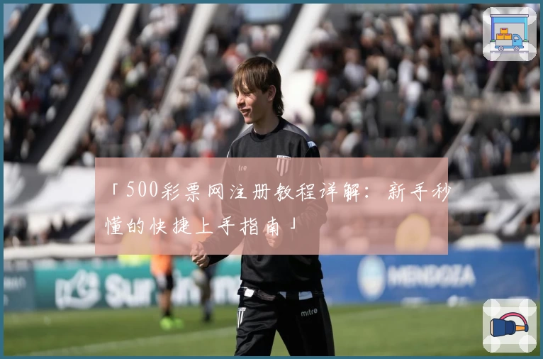 「500彩票网注册教程详解：新手秒懂的快捷上手指南」