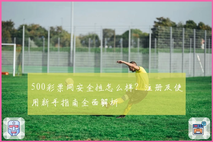 500彩票网安全性怎么样？注册及使用新手指南全面解析