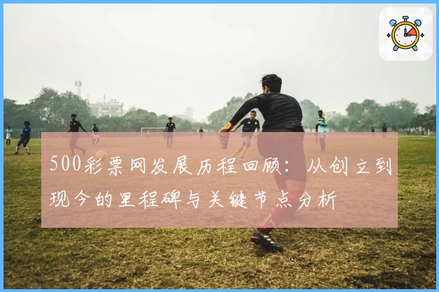 500彩票网发展历程回顾:从创立到现今的里程碑与关键节点分析