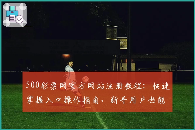 500彩票网官方网站注册教程：快速掌握入口操作指南，新手用户也能轻松上手
