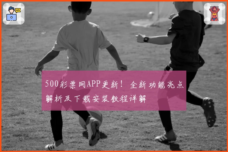 500彩票网APP更新！全新功能亮点解析及下载安装教程详解