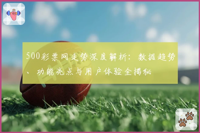 500彩票网走势深度解析：数据趋势、功能亮点与用户体验全揭秘