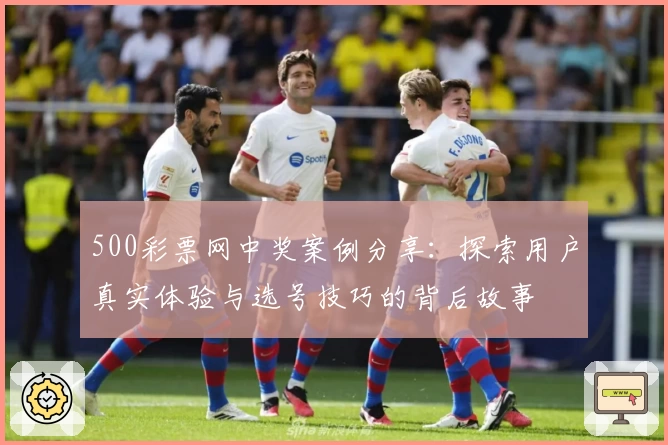 500彩票网中奖案例分享：探索用户真实体验与选号技巧的背后故事