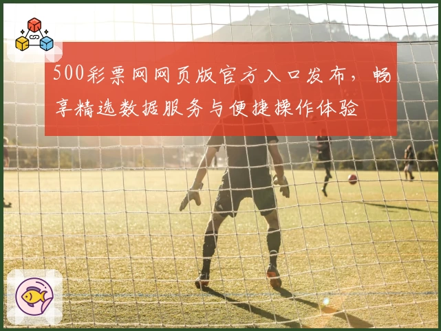 500彩票网网页版官方入口发布，畅享精选数据服务与便捷操作体验