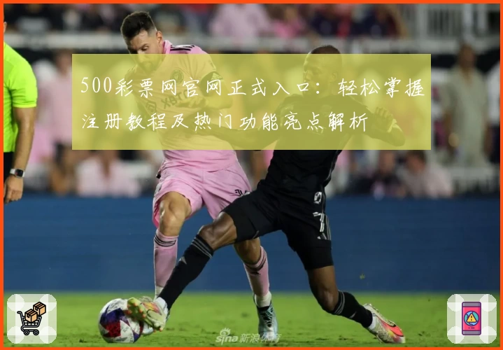 500彩票网官网正式入口：轻松掌握注册教程及热门功能亮点解析