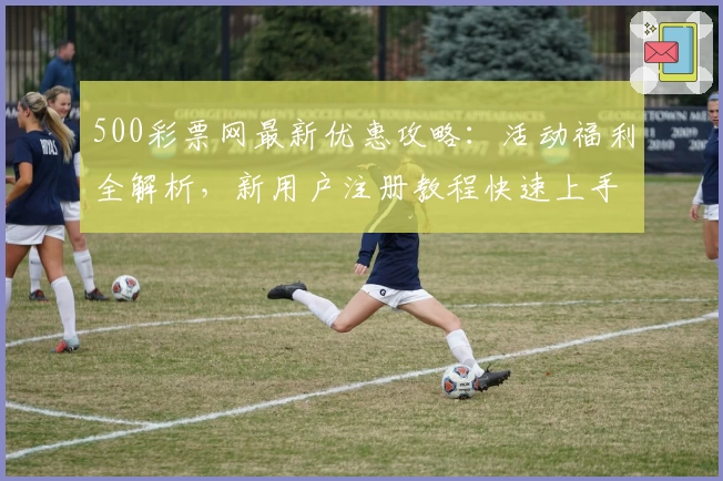500彩票网最新优惠攻略:活动福利全解析,新用户注册教程快速上手