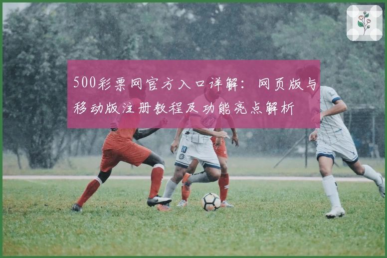 500彩票网官方入口详解：网页版与移动版注册教程及功能亮点解析