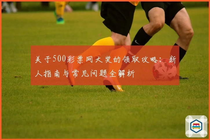 关于500彩票网大奖的领取攻略：新人指南与常见问题全解析