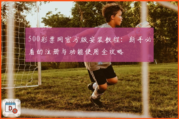 500彩票网官方版安装教程：新手必看的注册与功能使用全攻略
