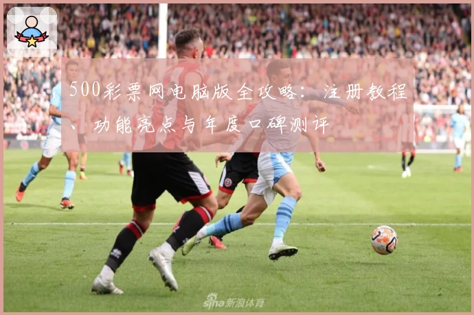 500彩票网电脑版全攻略:注册教程、功能亮点与年度口碑测评
