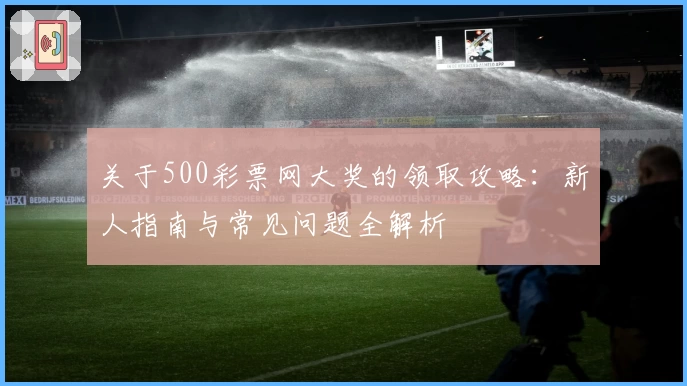 关于500彩票网大奖的领取攻略：新人指南与常见问题全解析