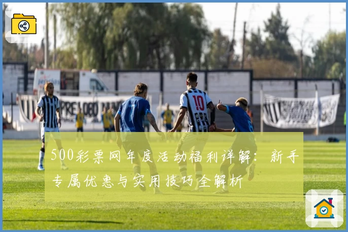 500彩票网年度活动福利详解：新手专属优惠与实用技巧全解析