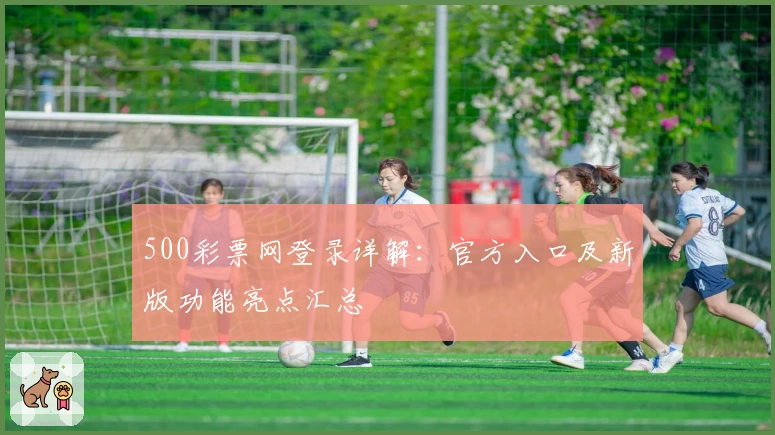 500彩票网登录详解：官方入口及新版功能亮点汇总