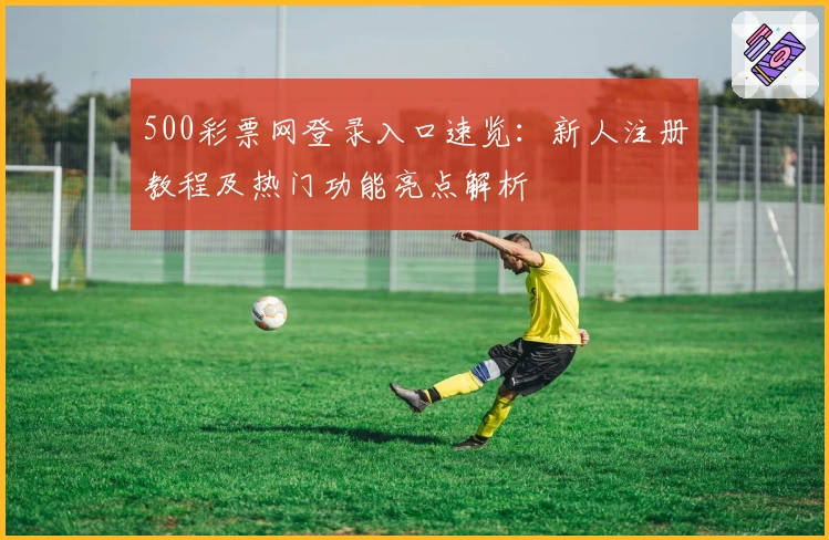 500彩票网登录入口速览：新人注册教程及热门功能亮点解析