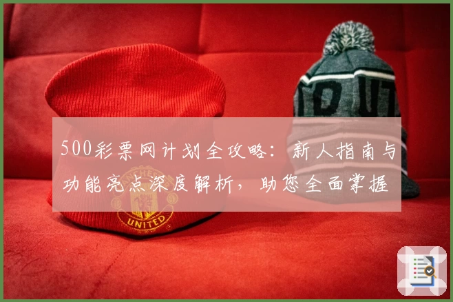 500彩票网计划全攻略：新人指南与功能亮点深度解析，助您全面掌握核心使用技巧