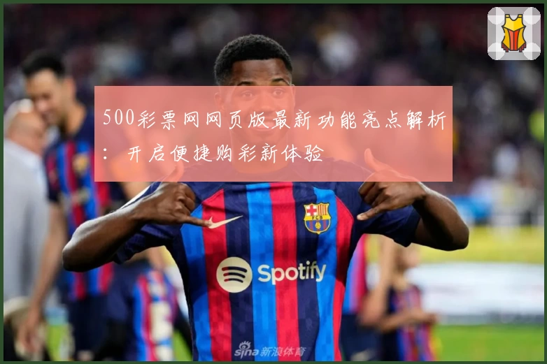 500彩票网网页版最新功能亮点解析：开启便捷购彩新体验