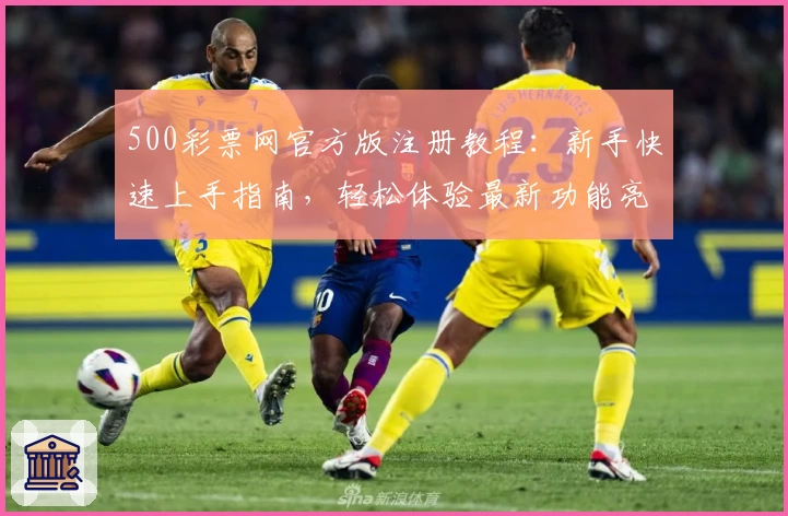 500彩票网官方版注册教程:新手快速上手指南,轻松体验最新功能亮点