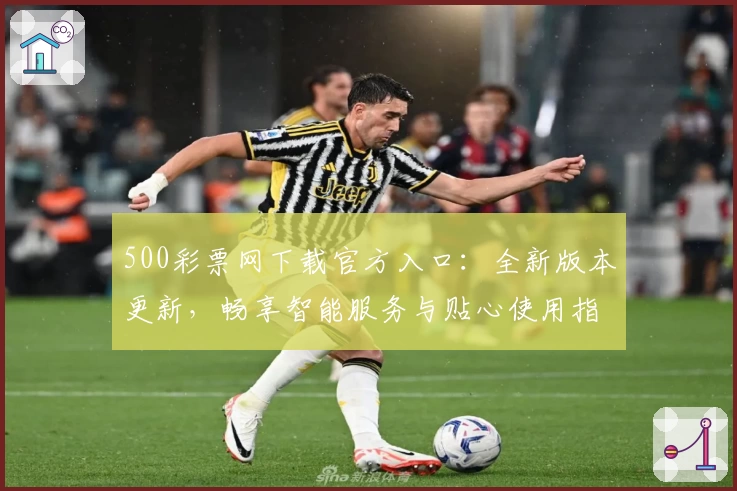 500彩票网下载官方入口：全新版本更新，畅享智能服务与贴心使用指南