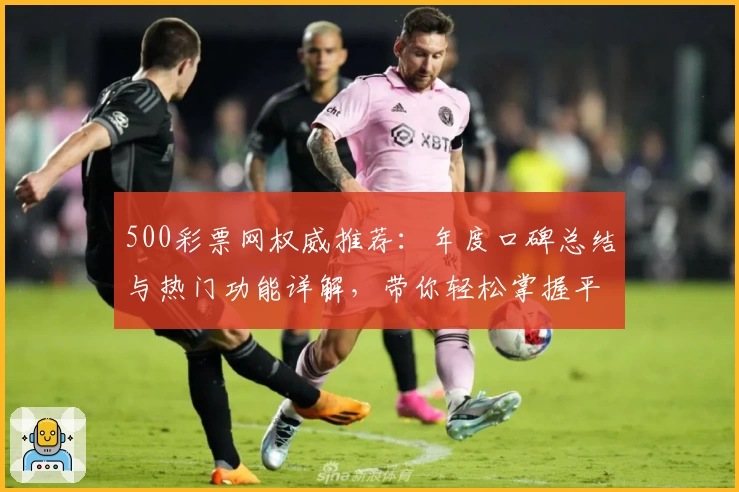 500彩票网权威推荐：年度口碑总结与热门功能详解，带你轻松掌握平台亮点