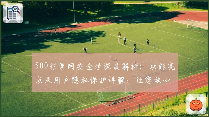 500彩票网安全性深度解析：功能亮点及用户隐私保护详解，让您放心体验