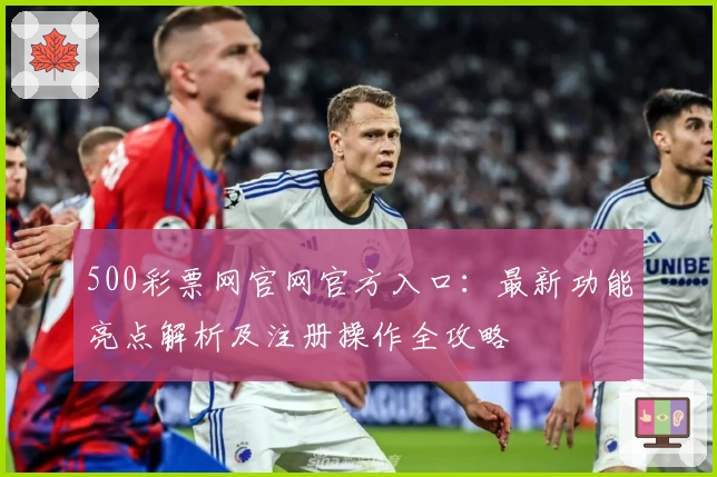 500彩票网官网官方入口：最新功能亮点解析及注册操作全攻略