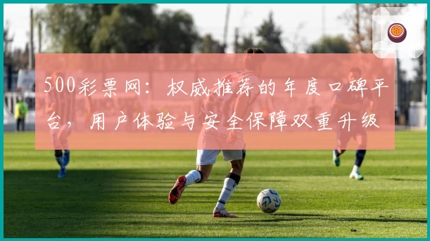 500彩票网：权威推荐的年度口碑平台，用户体验与安全保障双重升级