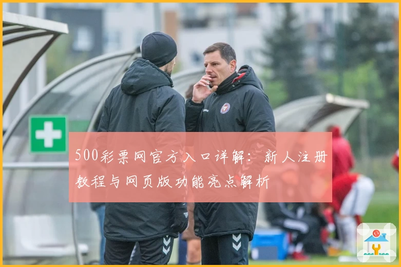 500彩票网官方入口详解:新人注册教程与网页版功能亮点解析