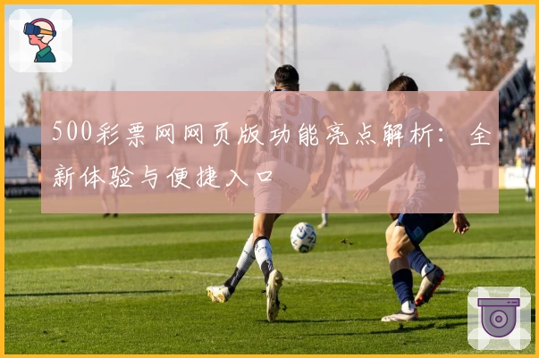 500彩票网网页版功能亮点解析：全新体验与便捷入口