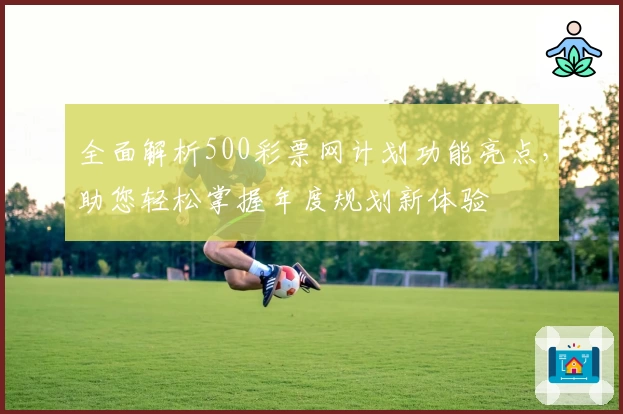 全面解析500彩票网计划功能亮点，助您轻松掌握年度规划新体验
