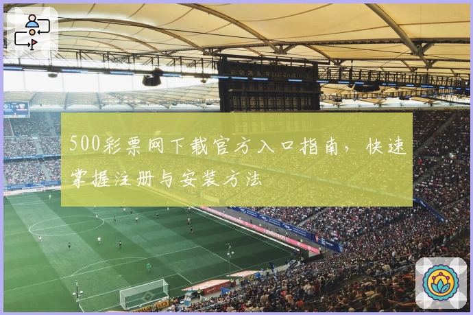 500彩票网下载官方入口指南，快速掌握注册与安装方法