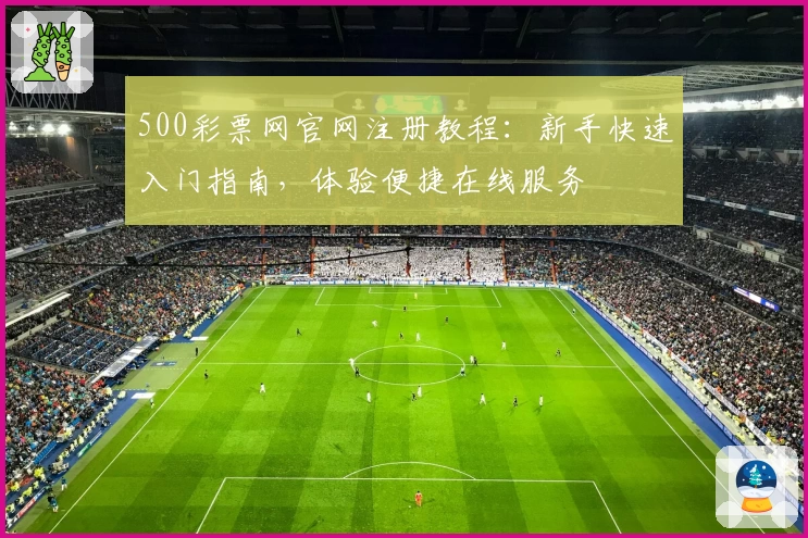 500彩票网官网注册教程:新手快速入门指南,体验便捷在线服务