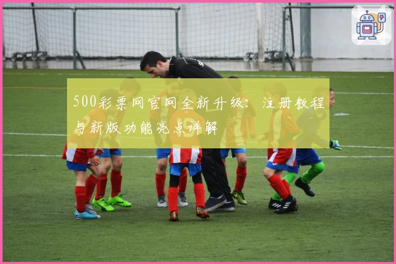 500彩票网官网全新升级：注册教程与新版功能亮点详解