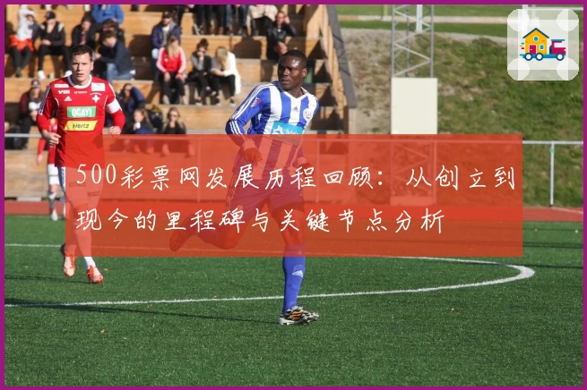 500彩票网发展历程回顾：从创立到现今的里程碑与关键节点分析