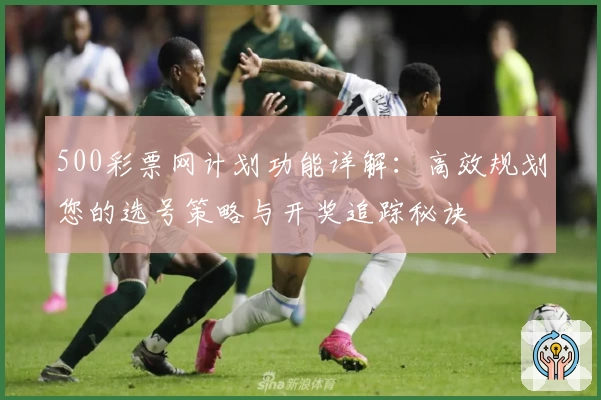 500彩票网计划功能详解：高效规划您的选号策略与开奖追踪秘诀