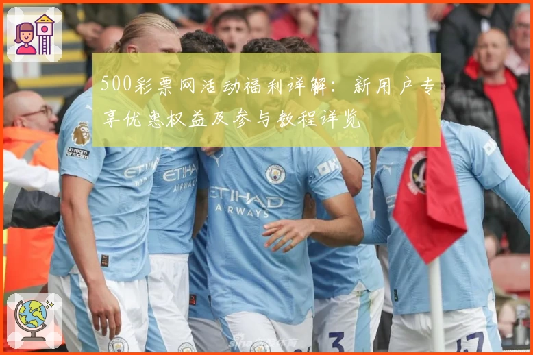 500彩票网活动福利详解：新用户专享优惠权益及参与教程详览