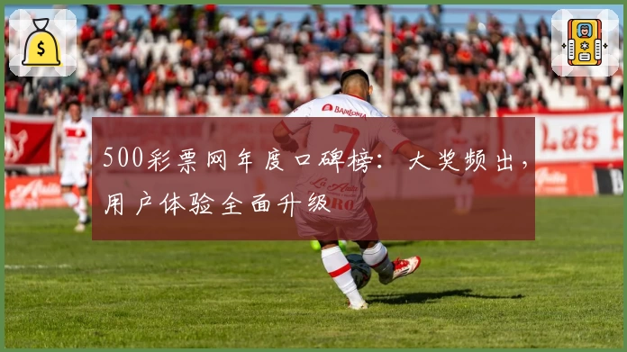 500彩票网年度口碑榜：大奖频出，用户体验全面升级