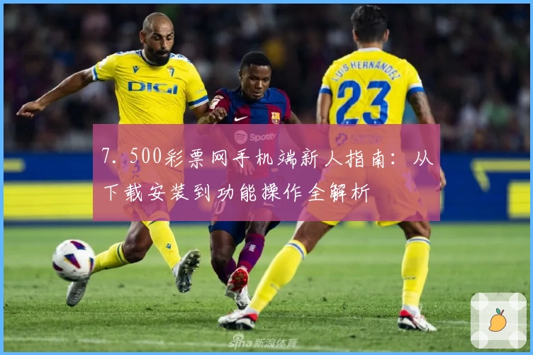 7. 500彩票网手机端新人指南：从下载安装到功能操作全解析