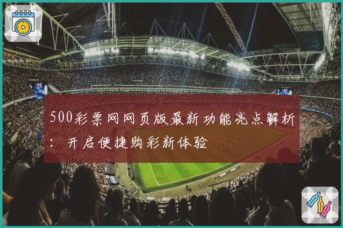 500彩票网网页版最新功能亮点解析：开启便捷购彩新体验