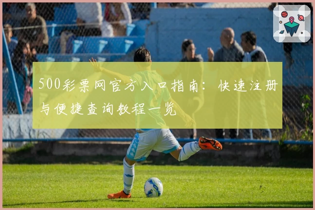 500彩票网官方入口指南：快速注册与便捷查询教程一览