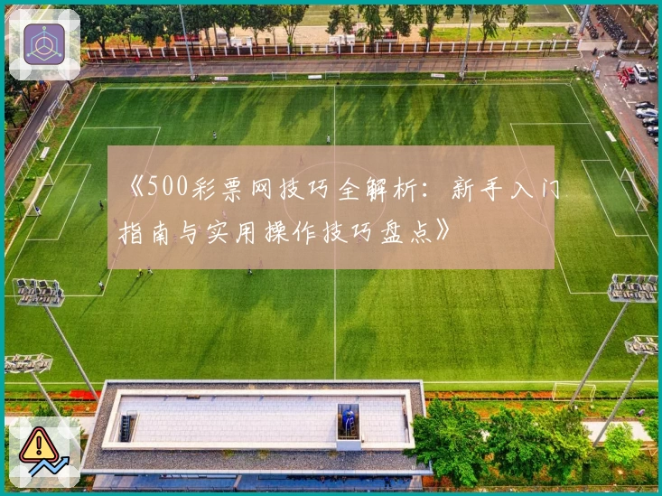 《500彩票网技巧全解析:新手入门指南与实用操作技巧盘点》