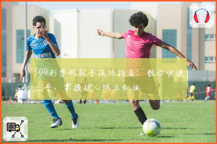 500彩票网新手技巧指南：教你快速上手，掌握核心玩法秘诀