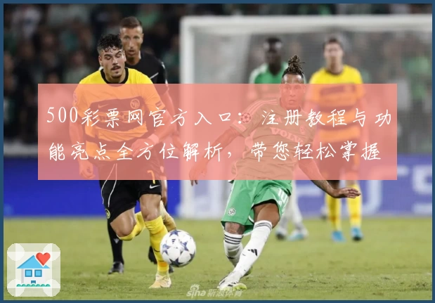 500彩票网官方入口：注册教程与功能亮点全方位解析，带您轻松掌握平台使用技巧