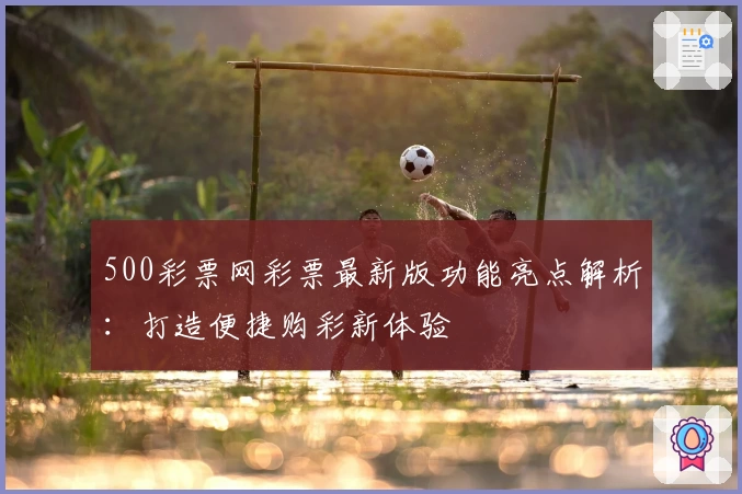 500彩票网彩票最新版功能亮点解析：打造便捷购彩新体验
