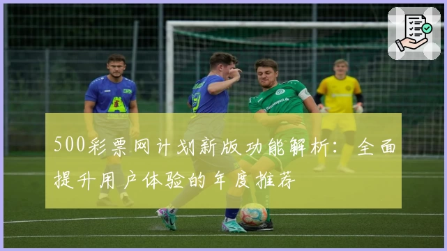 500彩票网计划新版功能解析：全面提升用户体验的年度推荐