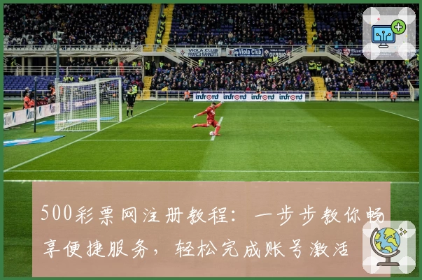 500彩票网注册教程：一步步教你畅享便捷服务，轻松完成账号激活