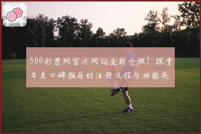 500彩票网官方网站全新升级！探索年度口碑推荐的注册流程与功能亮点详解